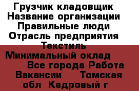 Грузчик-кладовщик › Название организации ­ Правильные люди › Отрасль предприятия ­ Текстиль › Минимальный оклад ­ 26 000 - Все города Работа » Вакансии   . Томская обл.,Кедровый г.